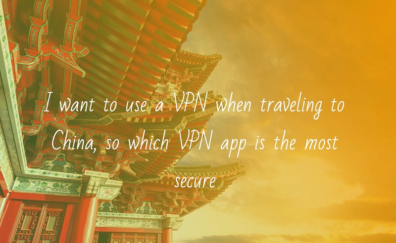 2024's May, I want to use a VPN when traveling to China, so which VPN app is the most secure